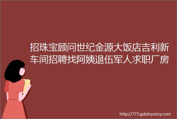 招珠宝顾问世纪金源大饭店吉利新车间招聘找阿姨退伍军人求职厂房出租拼车二手打听宠物交友房源出租求租